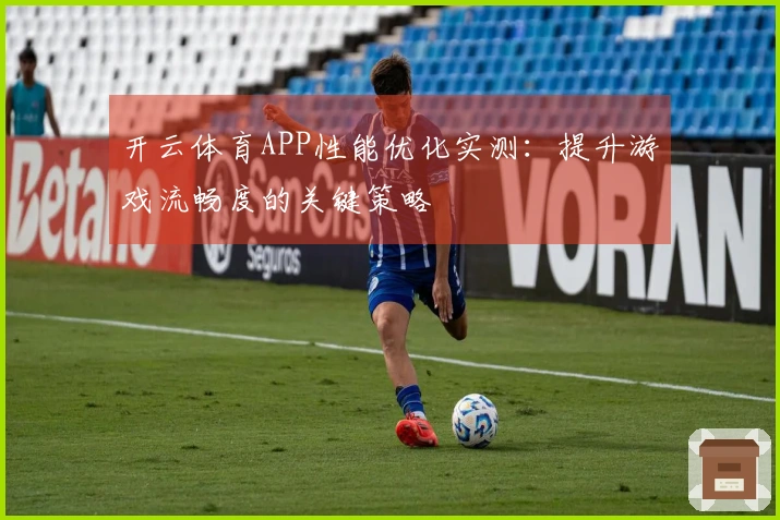 开云体育APP性能优化实测：提升游戏流畅度的关键策略