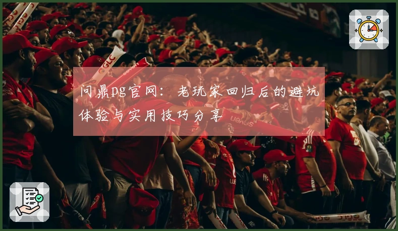 问鼎pg官网：老玩家回归后的避坑体验与实用技巧分享
