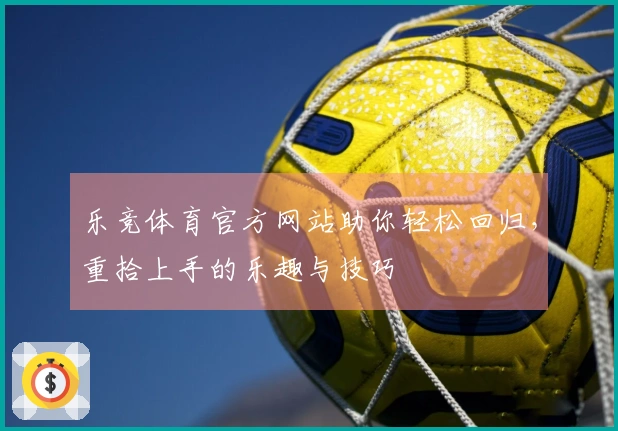 乐竞体育官方网站助你轻松回归，重拾上手的乐趣与技巧