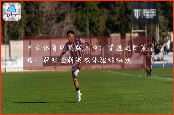 开云体育网页版入口：掌握进阶策略，解锁全新游戏体验的秘诀