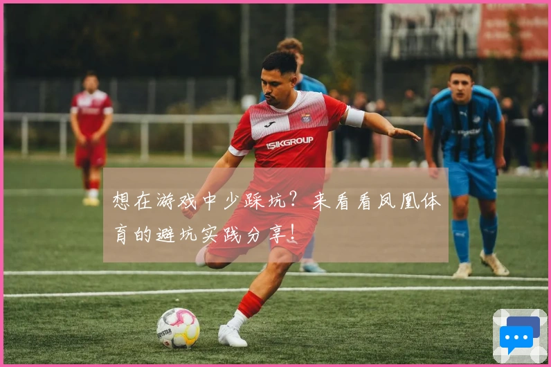 想在游戏中少踩坑？来看看凤凰体育的避坑实践分享！