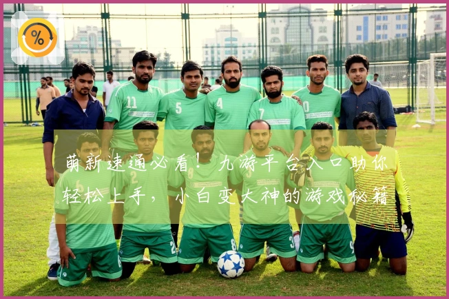 萌新速通必看!九游平台入口助你轻松上手,小白变大神的游戏秘籍