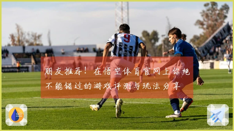 朋友推荐！在悟空体育官网上你绝不能错过的游戏评测与玩法分享