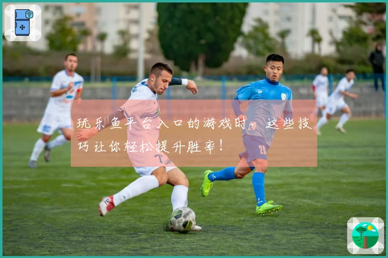 玩乐鱼平台入口的游戏时，这些技巧让你轻松提升胜率！