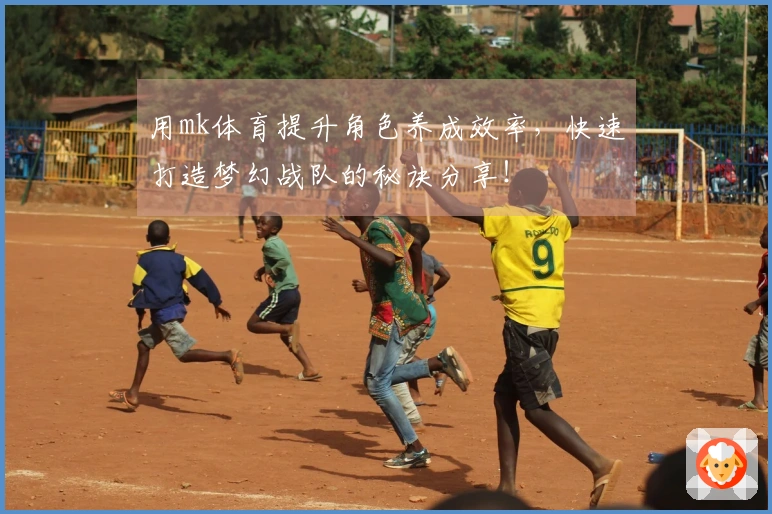 用mk体育提升角色养成效率，快速打造梦幻战队的秘诀分享！