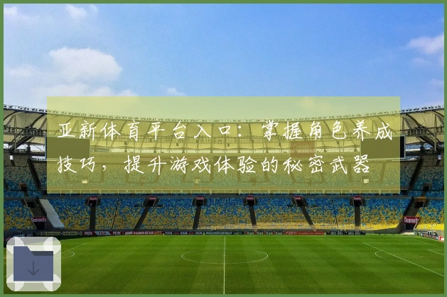 亚新体育平台入口：掌握角色养成技巧，提升游戏体验的秘密武器