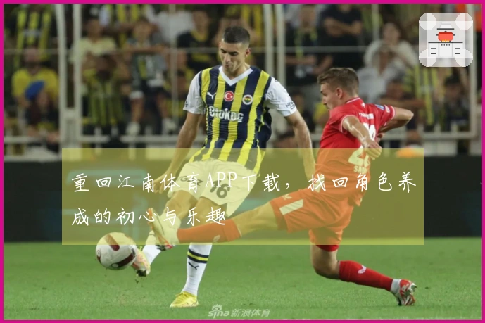 重回江南体育APP下载，找回角色养成的初心与乐趣