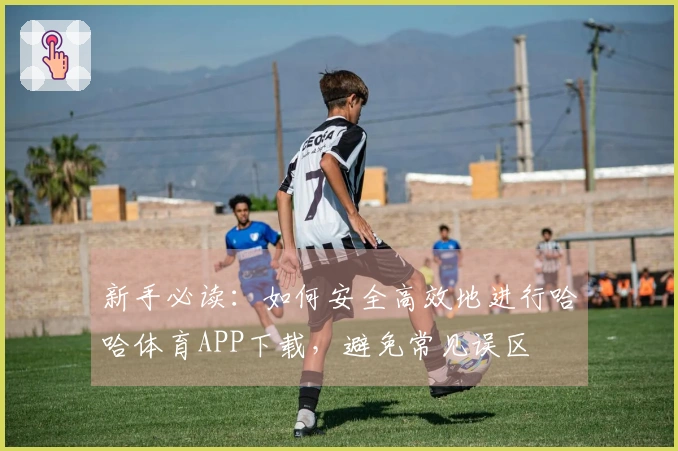 新手必读：如何安全高效地进行哈哈体育APP下载，避免常见误区