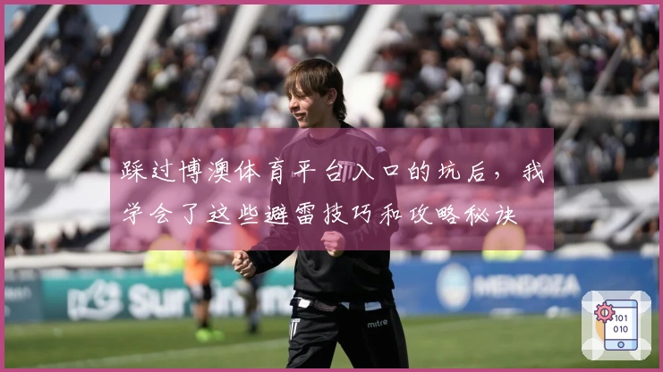 踩过博澳体育平台入口的坑后，我学会了这些避雷技巧和攻略秘诀