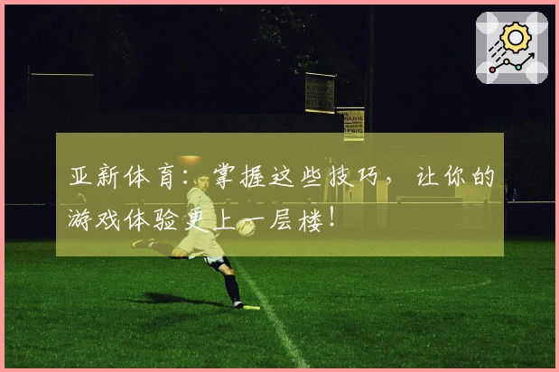 亚新体育：掌握这些技巧，让你的游戏体验更上一层楼！