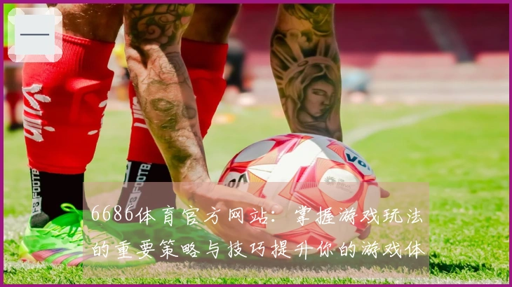 6686体育官方网站：掌握游戏玩法的重要策略与技巧提升你的游戏体验