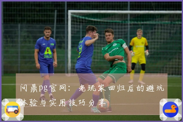 问鼎pg官网：老玩家回归后的避坑体验与实用技巧分享