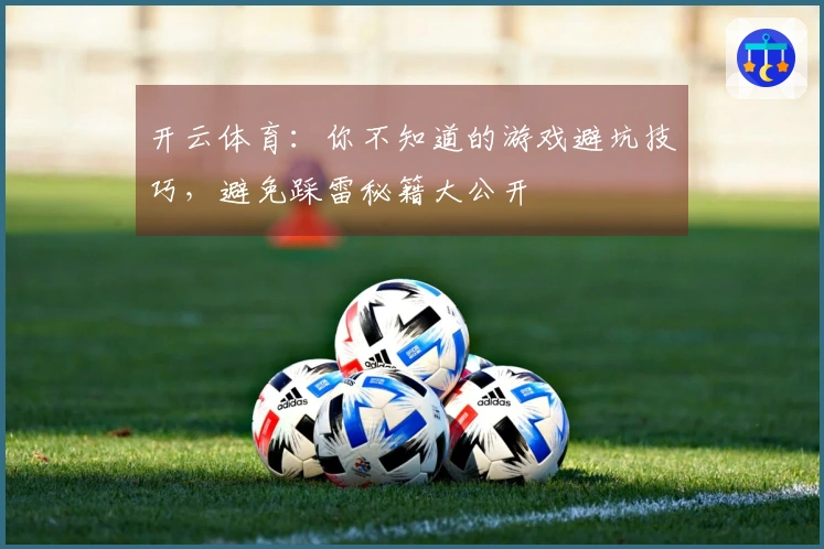 开云体育：你不知道的游戏避坑技巧，避免踩雷秘籍大公开