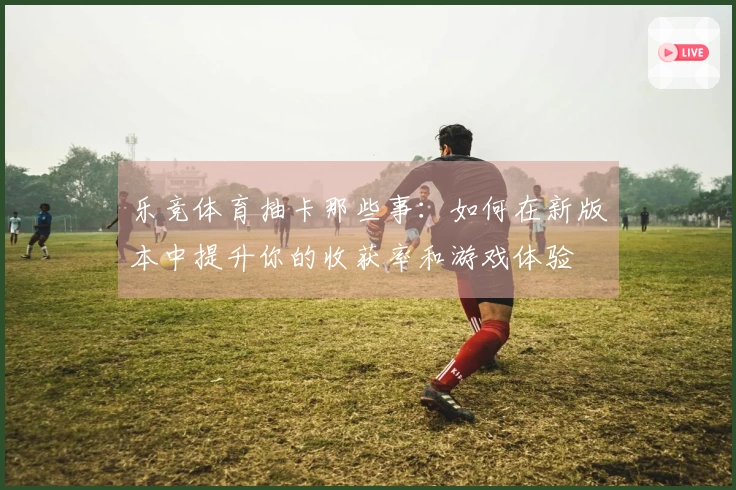 乐竞体育抽卡那些事：如何在新版本中提升你的收获率和游戏体验
