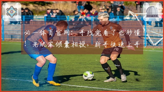 必一体育官网：手残党看了也秒懂！老玩家倾囊相授，新手快速上手秘籍！