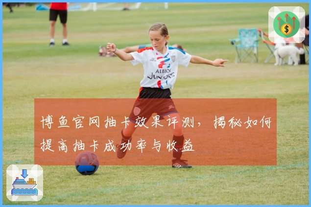 博鱼官网抽卡效果评测，揭秘如何提高抽卡成功率与收益