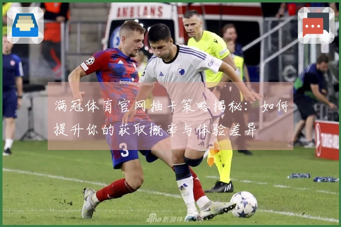 满冠体育官网抽卡策略揭秘：如何提升你的获取概率与体验差异