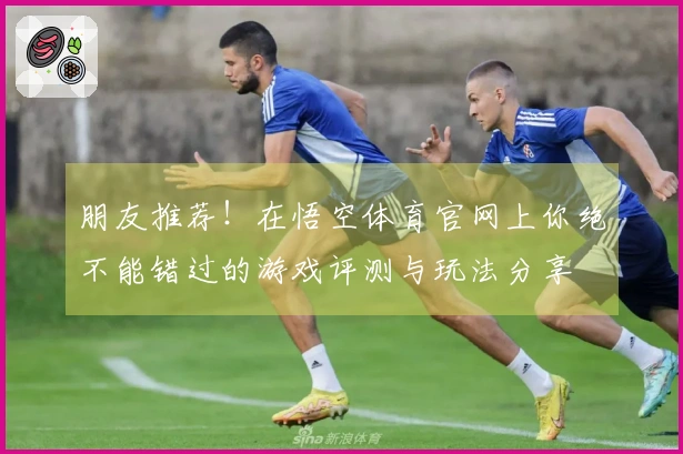 朋友推荐！在悟空体育官网上你绝不能错过的游戏评测与玩法分享