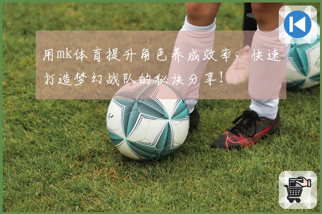 用mk体育提升角色养成效率，快速打造梦幻战队的秘诀分享！