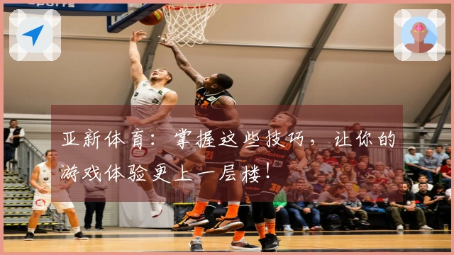 亚新体育：掌握这些技巧，让你的游戏体验更上一层楼！