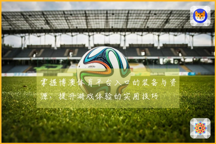 掌握博澳体育平台入口的装备与资源，提升游戏体验的实用技巧