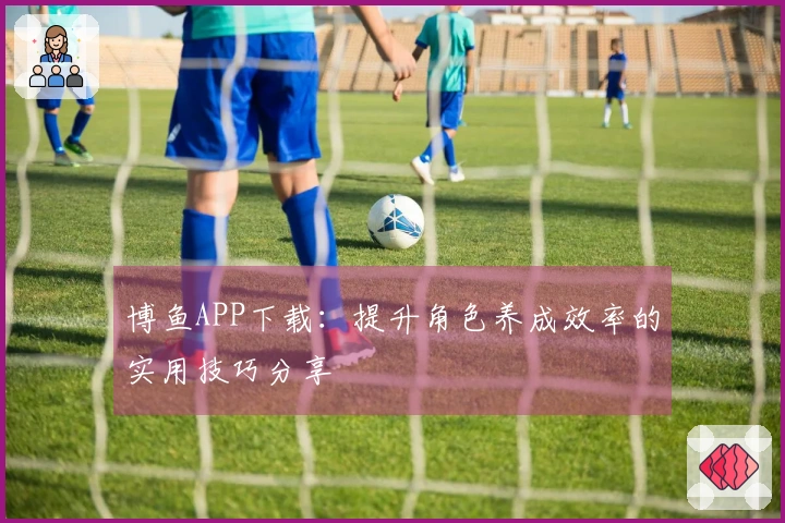 博鱼APP下载：提升角色养成效率的实用技巧分享