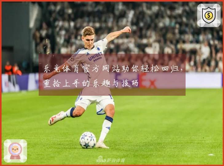 乐竞体育官方网站助你轻松回归，重拾上手的乐趣与技巧