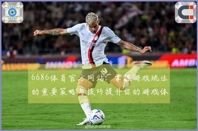 6686体育官方网站：掌握游戏玩法的重要策略与技巧提升你的游戏体验