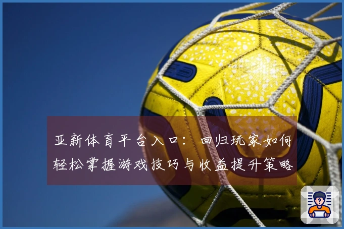 亚新体育平台入口：回归玩家如何轻松掌握游戏技巧与收益提升策略