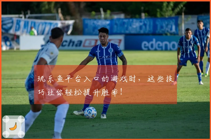 玩乐鱼平台入口的游戏时，这些技巧让你轻松提升胜率！