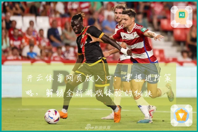 开云体育网页版入口：掌握进阶策略，解锁全新游戏体验的秘诀