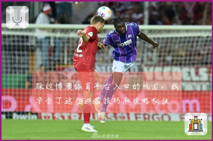 踩过博澳体育平台入口的坑后，我学会了这些避雷技巧和攻略秘诀