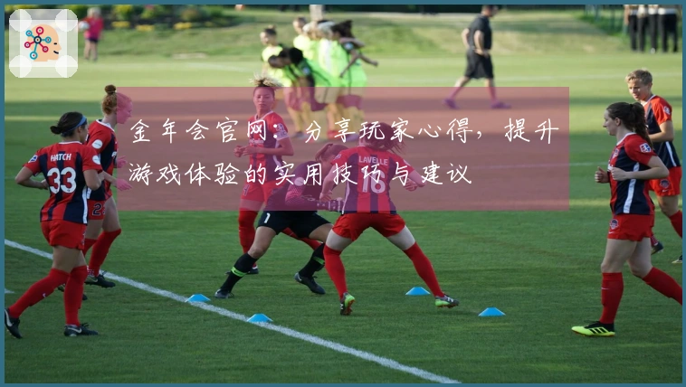 金年会官网：分享玩家心得，提升游戏体验的实用技巧与建议