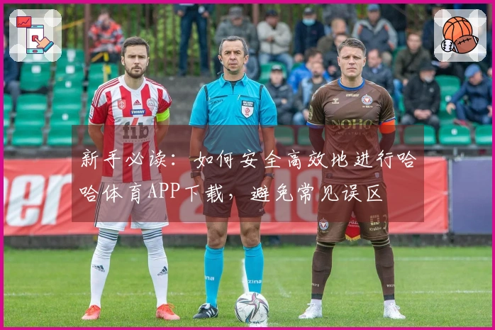 新手必读：如何安全高效地进行哈哈体育APP下载，避免常见误区